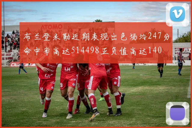 布兰登米勒近期表现出色场均247分命中率高达514498正负值高达140