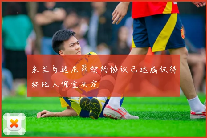 米兰与迈尼昂续约协议已达成仅待经纪人佣金决定