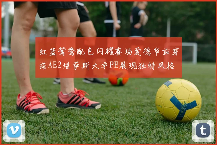 红蓝鸳鸯配色闪耀赛场爱德华兹穿搭AE2堪萨斯大学PE展现独特风格