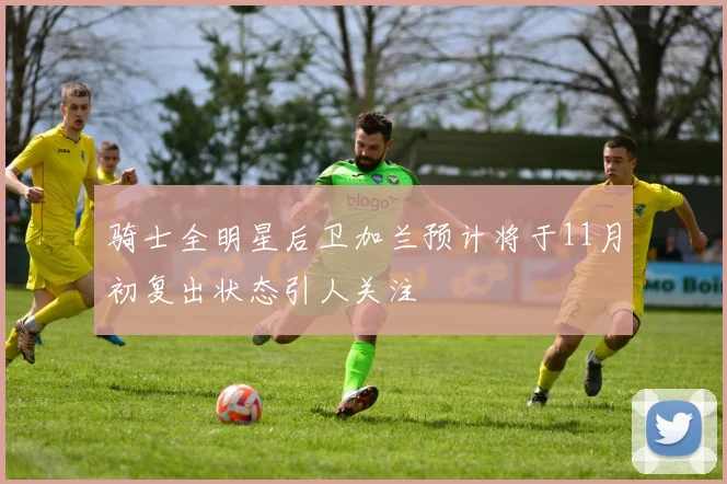 骑士全明星后卫加兰预计将于11月初复出状态引人关注