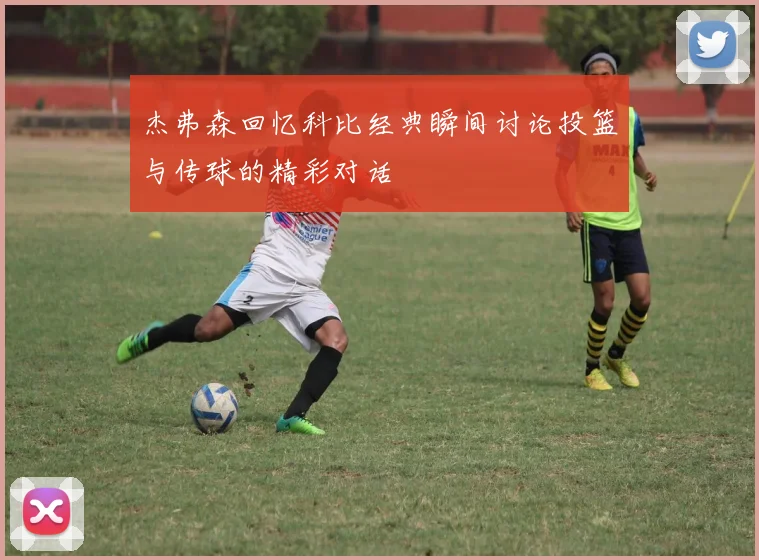 杰弗森回忆科比经典瞬间讨论投篮与传球的精彩对话
