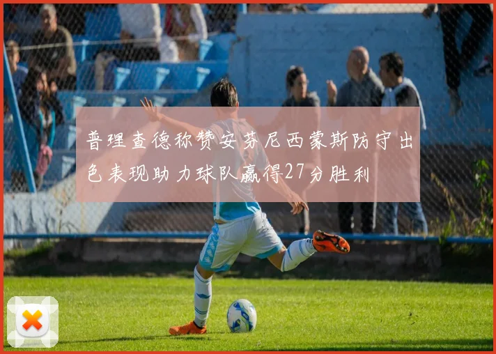 普理查德称赞安芬尼西蒙斯防守出色表现助力球队赢得27分胜利