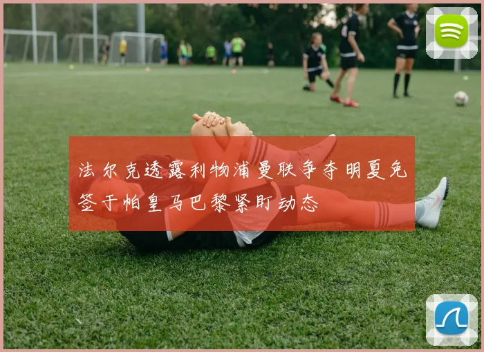 法尔克透露利物浦曼联争夺明夏免签于帕皇马巴黎紧盯动态