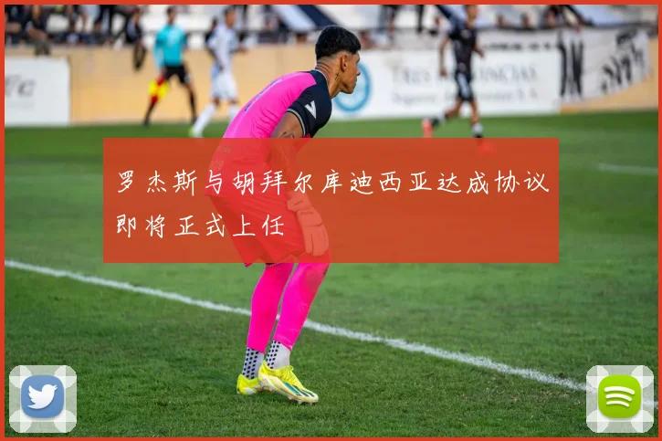 罗杰斯与胡拜尔库迪西亚达成协议即将正式上任
