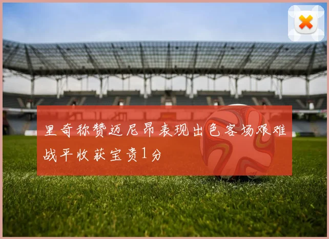 里奇称赞迈尼昂表现出色客场艰难战平收获宝贵1分