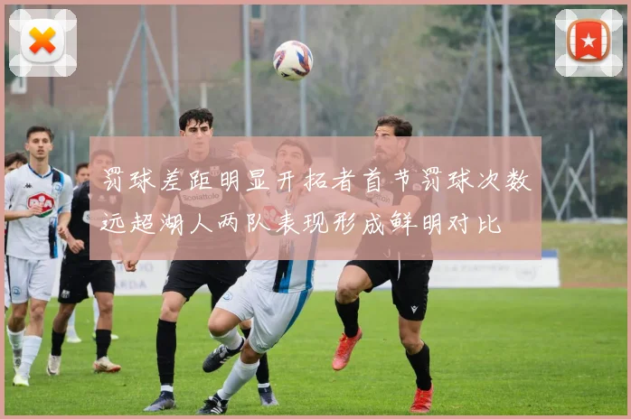 罚球差距明显开拓者首节罚球次数远超湖人两队表现形成鲜明对比