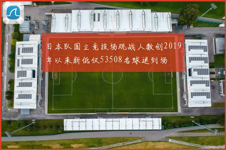 日本队国立竞技场观战人数创2019年以来新低仅53508名球迷到场