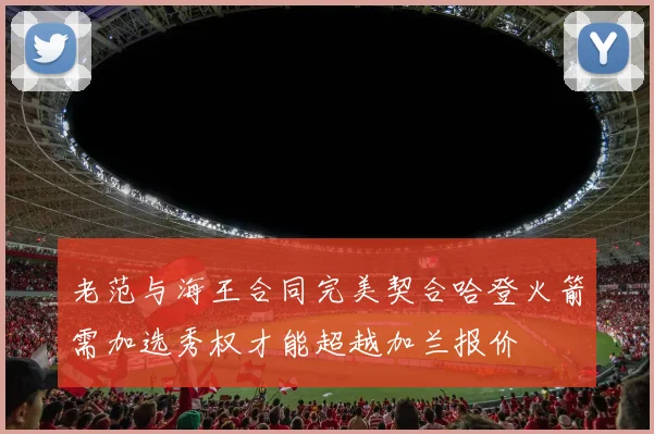 老范与海王合同完美契合哈登火箭需加选秀权才能超越加兰报价