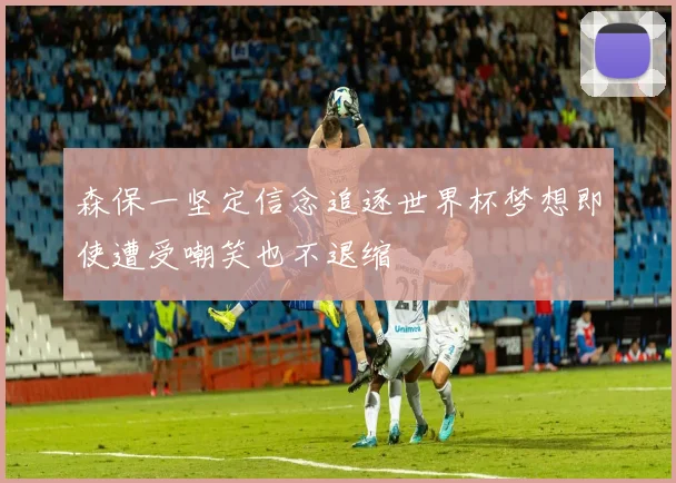 森保一坚定信念追逐世界杯梦想即使遭受嘲笑也不退缩