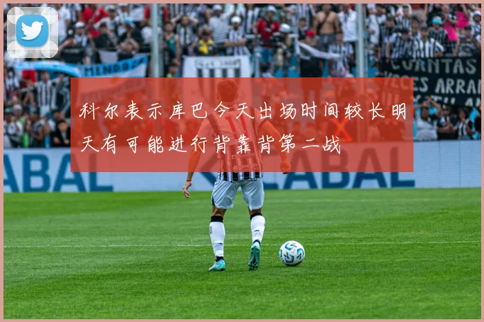 科尔表示库巴今天出场时间较长明天有可能进行背靠背第二战