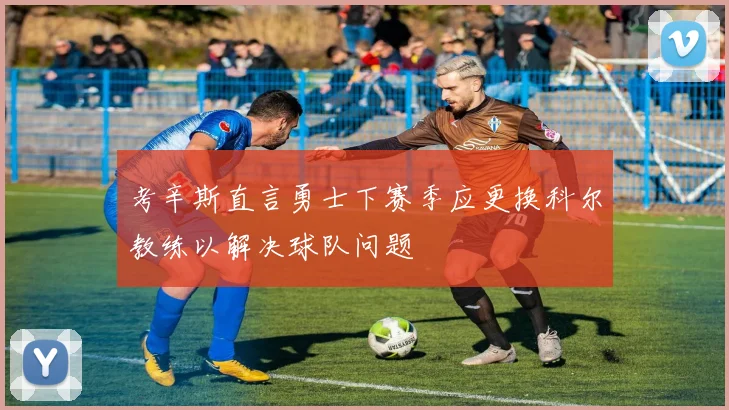 考辛斯直言勇士下赛季应更换科尔教练以解决球队问题