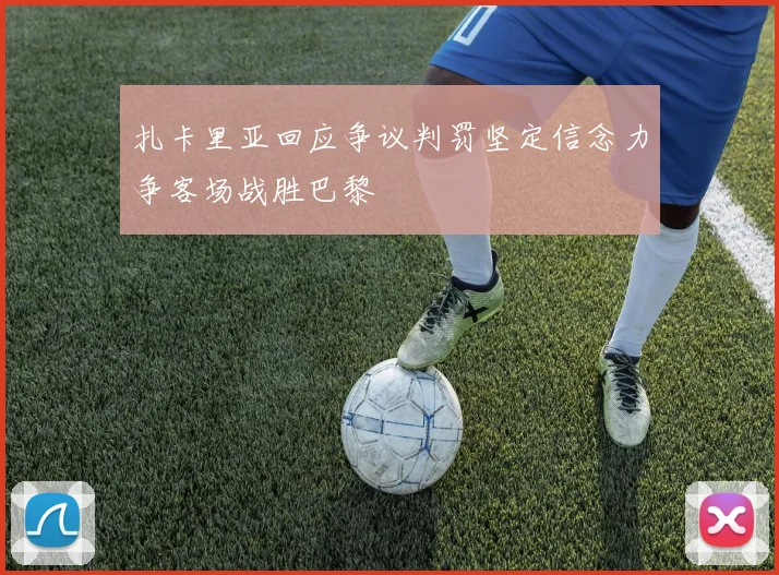 扎卡里亚回应争议判罚坚定信念力争客场战胜巴黎