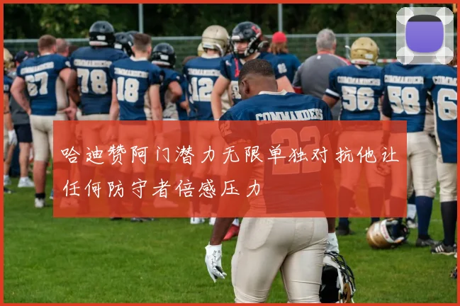 哈迪赞阿门潜力无限单独对抗他让任何防守者倍感压力