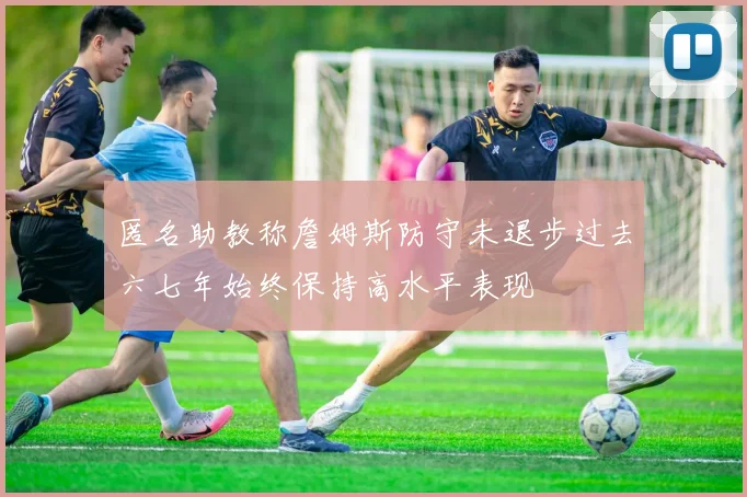 匿名助教称詹姆斯防守未退步过去六七年始终保持高水平表现