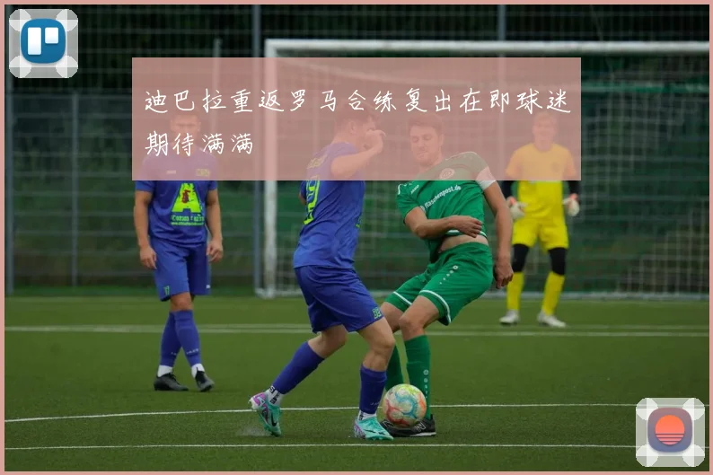 迪巴拉重返罗马合练复出在即球迷期待满满