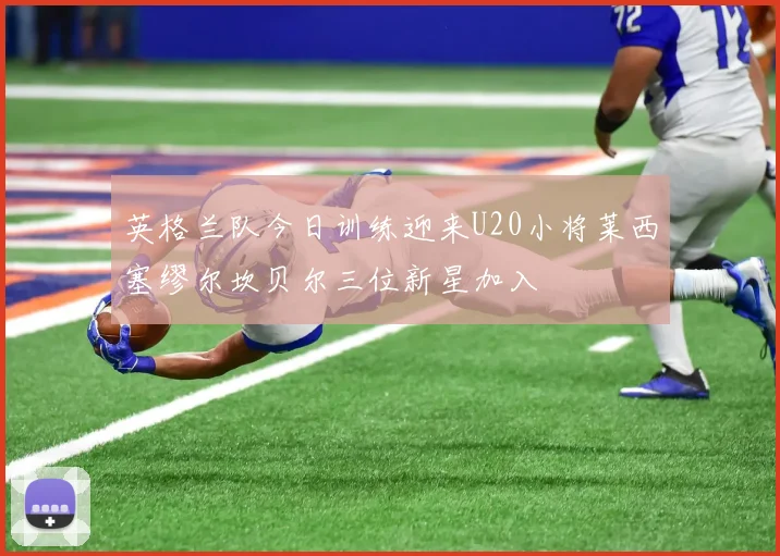 英格兰队今日训练迎来U20小将莱西塞缪尔坎贝尔三位新星加入