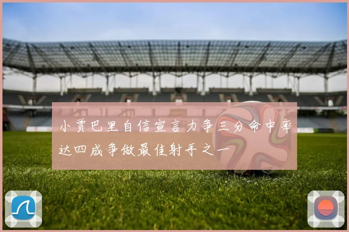 小贾巴里自信宣言力争三分命中率达四成争做最佳射手之一