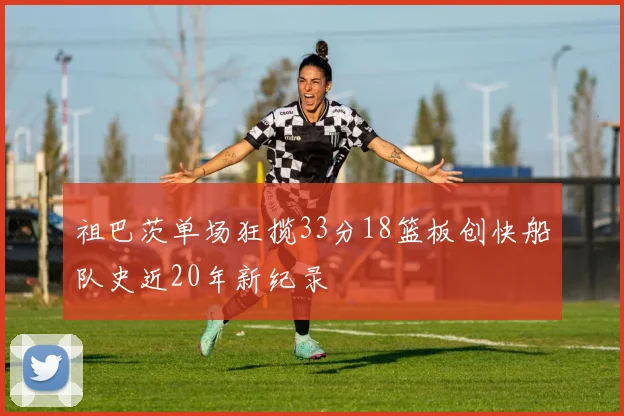 祖巴茨单场狂揽33分18篮板创快船队史近20年新纪录