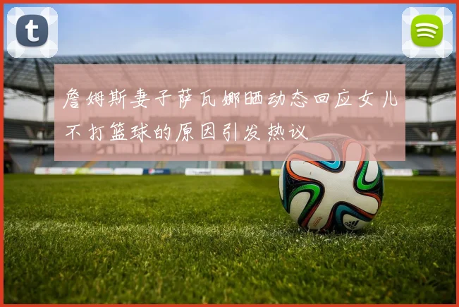詹姆斯妻子萨瓦娜晒动态回应女儿不打篮球的原因引发热议