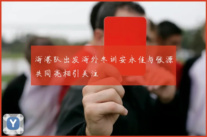 海港队出发海外冬训安永佳与张源共同亮相引关注