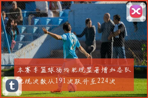 本赛季篮球场均犯规显著增加各队犯规次数从191次跃升至224次