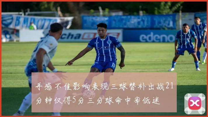手感不佳影响表现三球替补出战21分钟仅得5分三分球命中率低迷