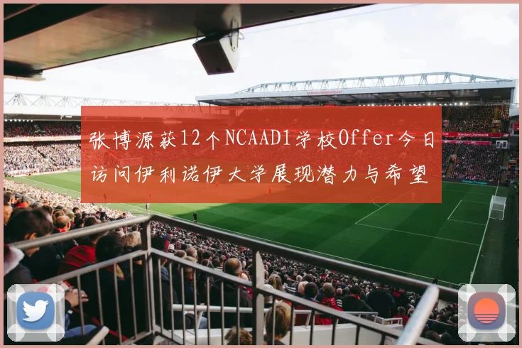 张博源获12个NCAAD1学校Offer今日访问伊利诺伊大学展现潜力与希望