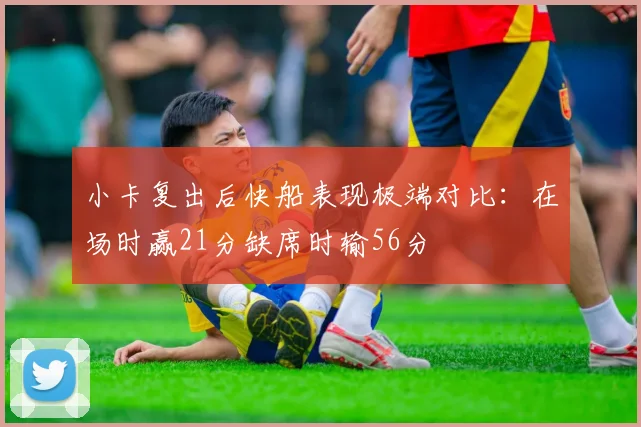 小卡复出后快船表现极端对比：在场时赢21分缺席时输56分