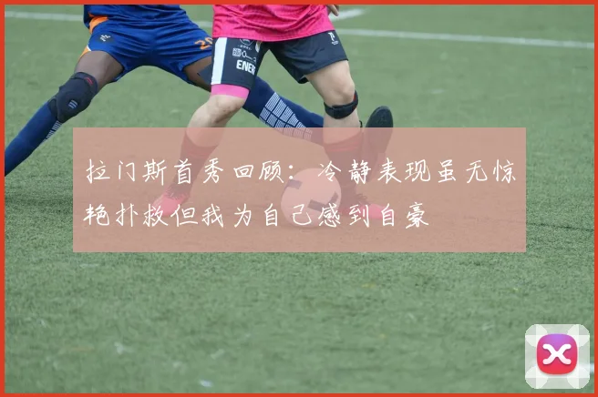 拉门斯首秀回顾：冷静表现虽无惊艳扑救但我为自己感到自豪