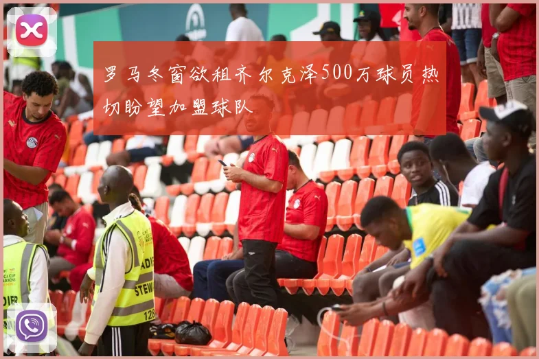 罗马冬窗欲租齐尔克泽500万球员热切盼望加盟球队