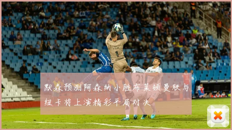 默森预测阿森纳小胜布莱顿曼联与纽卡将上演精彩平局对决