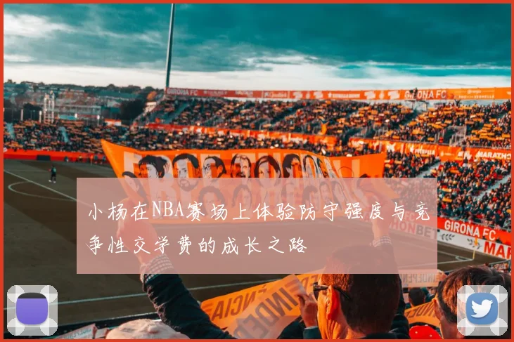 小杨在NBA赛场上体验防守强度与竞争性交学费的成长之路