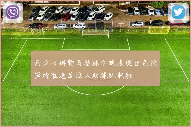 西亚卡姆赞马瑟林今晚表现出色投篮精准速度惊人助球队取胜