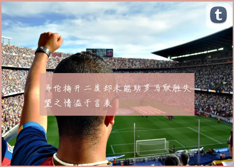 马伦梅开二度却未能助罗马取胜失望之情溢于言表