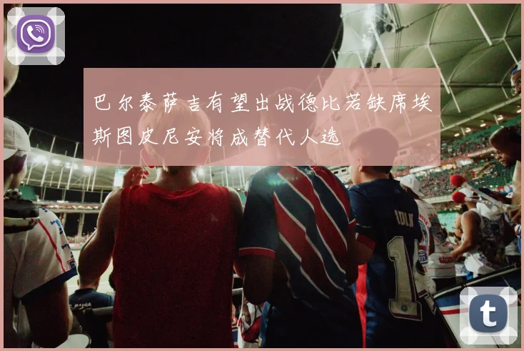 巴尔泰萨吉有望出战德比若缺席埃斯图皮尼安将成替代人选