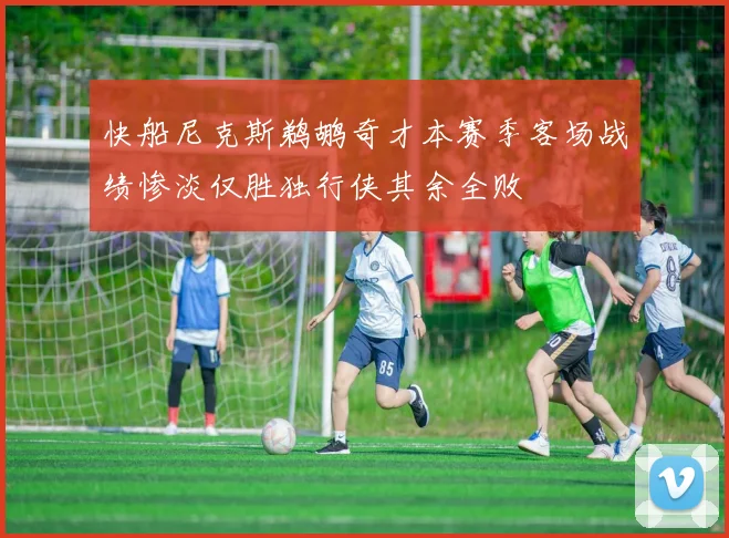 快船尼克斯鹈鹕奇才本赛季客场战绩惨淡仅胜独行侠其余全败