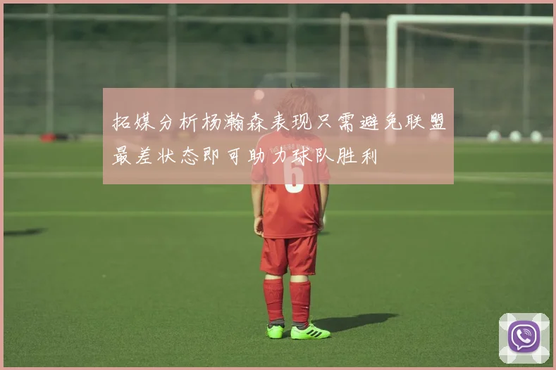 拓媒分析杨瀚森表现只需避免联盟最差状态即可助力球队胜利