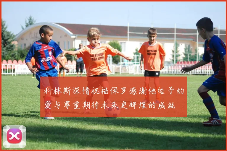 科林斯深情祝福保罗感谢他给予的爱与尊重期待未来更辉煌的成就
