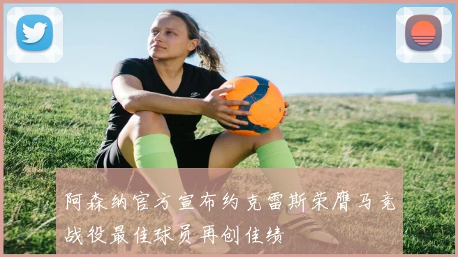 阿森纳官方宣布约克雷斯荣膺马竞战役最佳球员再创佳绩
