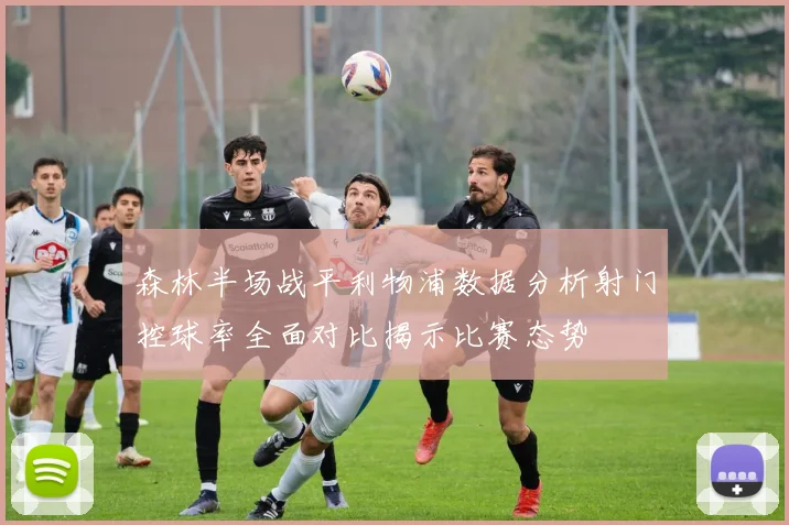 森林半场战平利物浦数据分析射门控球率全面对比揭示比赛态势