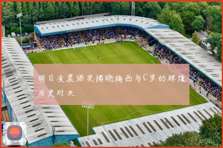 明日凌晨颁奖揭晓梅西与C罗的辉煌历史对决
