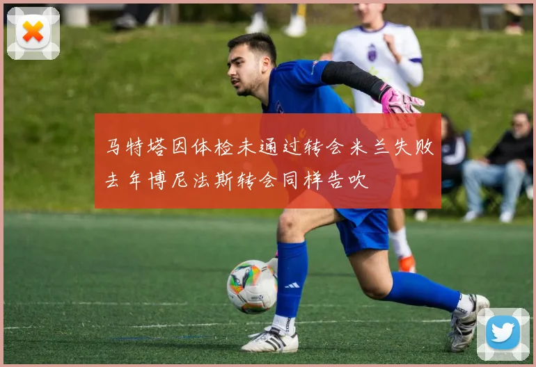 马特塔因体检未通过转会米兰失败去年博尼法斯转会同样告吹