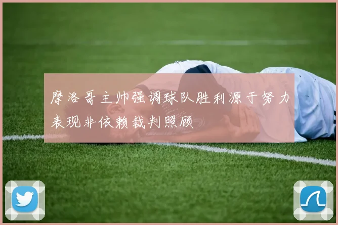 摩洛哥主帅强调球队胜利源于努力表现非依赖裁判照顾