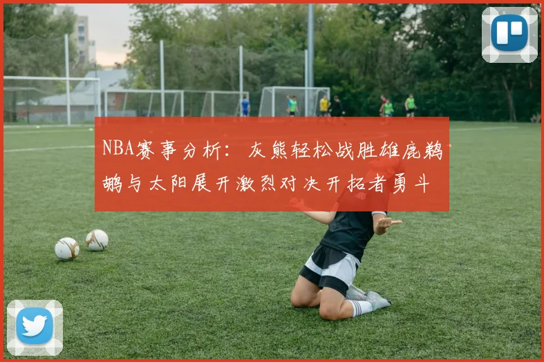 NBA赛事分析：灰熊轻松战胜雄鹿鹈鹕与太阳展开激烈对决开拓者勇斗快船不畏强敌