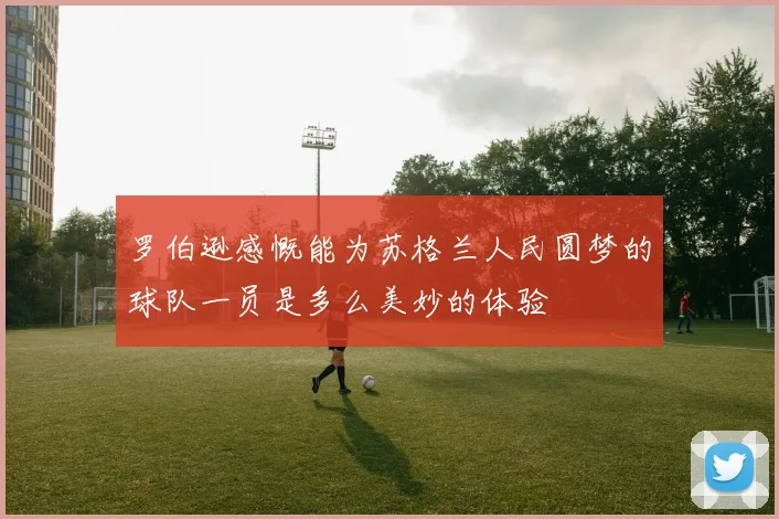罗伯逊感慨能为苏格兰人民圆梦的球队一员是多么美妙的体验