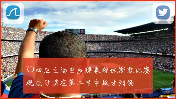 KD回应主场空座现象称休斯敦比赛观众习惯在第二节中段才到场