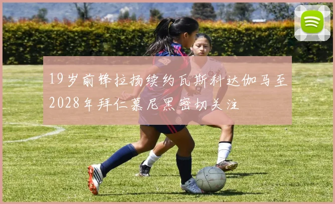 19岁前锋拉扬续约瓦斯科达伽马至2028年拜仁慕尼黑密切关注