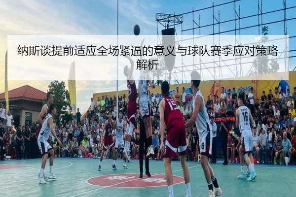 纳斯谈提前适应全场紧逼的意义与球队赛季应对策略解析 | hth